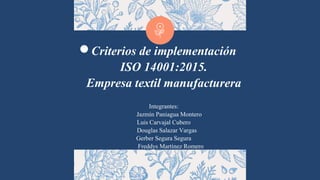 Criterios de implementación
ISO 14001:2015.
Empresa textil manufacturera
Integrantes:
Jazmín Paniagua Montero
Luis Carvajal Cubero
Douglas Salazar Vargas
Gerber Segura Segura
Freddys Martínez Romero
 