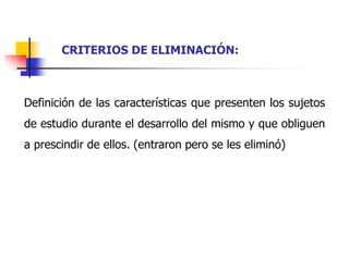 Definición de las características que presenten los sujetos
de estudio durante el desarrollo del mismo y que obliguen
a prescindir de ellos. (entraron pero se les eliminó)
CRITERIOS DE ELIMINACIÓN:
 