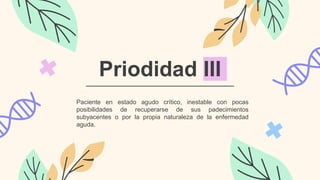 Priodidad III
Paciente en estado agudo crítico, inestable con pocas
posibilidades de recuperarse de sus padecimientos
subyacentes o por la propia naturaleza de la enfermedad
aguda.
 