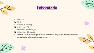 Laboratorio
 Na >170
 K> 7
 PaO2 < 50 mmHg
 PH < 7.1 o >7,7
Glucemia > 800 mg/dL
 Calcemia > 15 mg/dL
 Niveles toxicos de drogas u otras sustancias en paciente comprometido
neurologica o hemodinamicamente
 