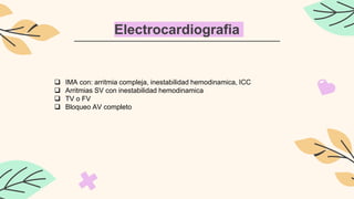 Electrocardiografia
 IMA con: arritmia compleja, inestabilidad hemodinamica, ICC
 Arritmias SV con inestabilidad hemodinamica
 TV o FV
 Bloqueo AV completo
 