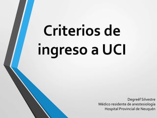 Criterios de
ingreso a UCI
Degreéf Silvestre
Médico residente de anestesiología
Hospital Provincial de Neuquén
 
