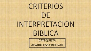 CRITERIOS
DE
INTERPRETACION
BIBLICA
CATEQUISTA
ALVARO OSSA BOLIVAR
 