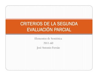 CRITERIOS DE LA SEGUNDA
   EVALUACIÓN PARCIAL
     Elementos de Semiótica
             2011-60
       José Antonio Forzán
 
