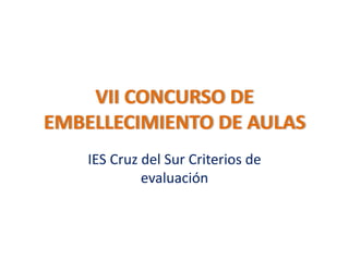 VII CONCURSO DE
EMBELLECIMIENTO DE AULAS
    IES Cruz del Sur Criterios de
             evaluación
 