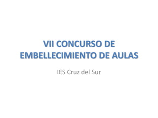 VII CONCURSO DE
EMBELLECIMIENTO DE AULAS
       IES Cruz del Sur
 