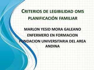 CRITERIOS DE LEGIBILIDAD OMS
PLANIFICACIÓN FAMILIAR
MARLON YESID MORA GALEANO
ENFERMERO EN FORMACION
FUNDACION UNIVERSITARIA DEL AREA
ANDINA
 