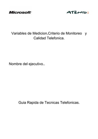 Variables de Medicion,Criterio de Monitoreo y
              Calidad Telefonica.




Nombre del ejecutivo..




     Guia Rapida de Tecnicas Telefonicas.
 