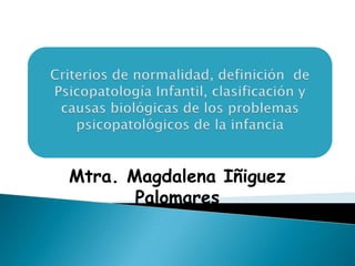 Criterios de normalidad, definición  de Psicopatología Infantil, clasificación y causas biológicas de los problemas psicopatológicos de la infancia Mtra. Magdalena Iñiguez Palomares 