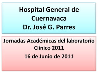 Hospital General de
         Cuernavaca
      Dr. José G. Parres
Jornadas Académicas del laboratorio
            Clínico 2011
        16 de Junio de 2011
 
