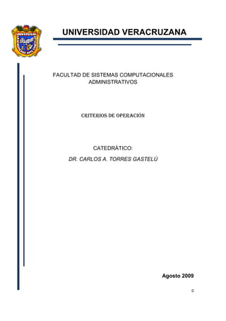 UNIVERSIDAD VERACRUZANA



FACULTAD DE SISTEMAS COMPUTACIONALES
           ADMINISTRATIVOS




        CRITERIOS DE OPERACIÓN




            CATEDRÁTICO:

    DR. CARLOS A. TORRES GASTELÚ




                                   Agosto 2009

                                             0
 
