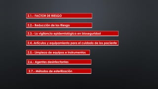 2.2.- Reducción de los Riesgo
2.1.- FACTOR DE RIESGO
2.3.- La vigilancia epidemiológica en bioseguridad
2.4.-Artículos y equipamiento para el cuidado de los paciente
2.5.- Limpieza de equipos e instrumentos
2.6.- Agentes desinfectantes
2.7.- Métodos de esterilización
 