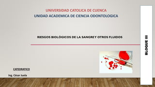 UNIVERSIDAD CATOLICA DE CUENCA
UNIDAD ACADEMICA DE CIENCIA ODONTOLOGICA
CATEDRATICO
Ing. César Juela
BLOQUE
III
RIESGOS BIOLÓGICOS DE LA SANGREY OTROS FLUIDOS
 