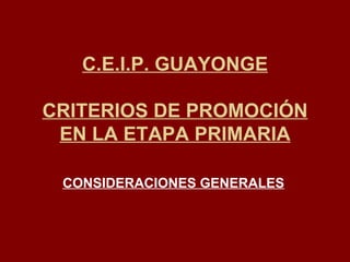 C.E.I.P. GUAYONGE CRITERIOS DE PROMOCIÓN EN LA ETAPA PRIMARIA CONSIDERACIONES GENERALES 