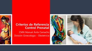 Criterios de Referencia
Control Prenatal
CMN Manuel Ávila Camacho
División Ginecología - Obstetricia
Dr. Rodolfo González Andérica
 