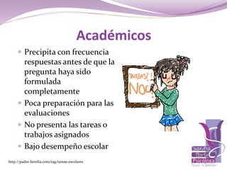 http://padre-familia.com/tag/tareas-escolares
Académicos
 Precipita con frecuencia
respuestas antes de que la
pregunta haya sido
formulada
completamente
 Poca preparación para las
evaluaciones
 No presenta las tareas o
trabajos asignados
 Bajo desempeño escolar
 