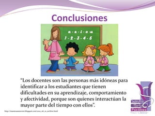 “Los docentes son las personas más idóneas para
identificar a los estudiantes que tienen
dificultades en su aprendizaje, comportamiento
y afectividad, porque son quienes interactúan la
mayor parte del tiempo con ellos”.
http://maestraasuncion.blogspot.com/2012_06_01_archive.html
Conclusiones
 