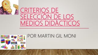 CRITERIOS DE
SELECCIÓN DE LOS
MEDIOS DIDÁCTICOS
POR MARTIN GIL MONI
 