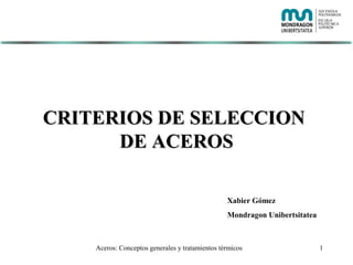 CRITERIOS DE SELECCION
      DE ACEROS

                                                 Xabier Gómez
                                                 Mondragon Unibertsitatea



    Aceros: Conceptos generales y tratamientos térmicos                     1
 
