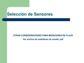 Selección de Sensores
OTRAS CONSIDERACIONES PARA MEDICIONES DE FLUJO
Ver archivo de medidores de caudal .pdf
 