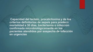 Capacidad del lactato, procalcitonina y de los
criterios definitorios de sepsis para predecir
mortalidad a 30 días, bacteriemia o infección
confirmada microbiológicamente en los
pacientes atendidos por sospecha de infección
en urgencias
 