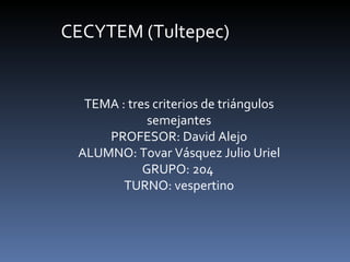 CECYTEM (Tultepec) TEMA : tres criterios de triángulos semejantes PROFESOR: David Alejo ALUMNO: Tovar Vásquez Julio Uriel GRUPO: 204  TURNO: vespertino 