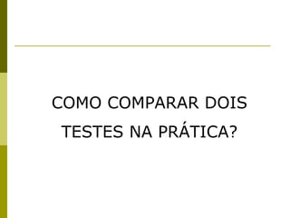 COMO COMPARAR DOIS
TESTES NA PRÁTICA?

 