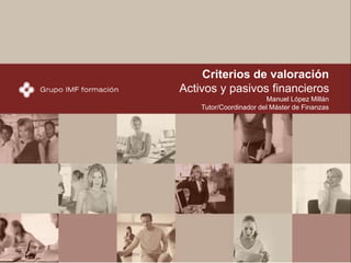 902 30 40
22902 30 40
22
1
Criterios de valoración
Activos y pasivos financieros
Manuel López Millán
Tutor/Coordinador del Máster de Finanzas
 