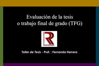 Evaluación de la tesis
o trabajo final de grado (TFG)
Taller de Tesis - Prof. : Fernanda Herrera
 