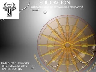 EDUCACIÓN
HERRAMIENTAS DE TECNOLOGÍA EDUCATIVA
Hilda Serafín Hernández
08 de Mayo del 2015
UNITEC-MARINA
 