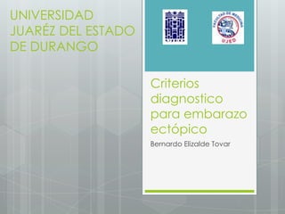 Criterios
diagnostico
para embarazo
ectópico
Bernardo Elizalde Tovar
UNIVERSIDAD
JUARÉZ DEL ESTADO
DE DURANGO
 