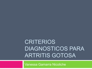 CRITERIOS
DIAGNOSTICOS PARA
ARTRITIS GOTOSA
Vanessa Gamarra Nicoliche
 