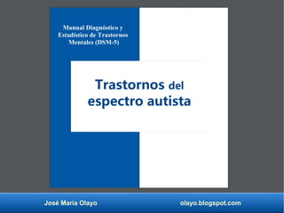 José María Olayo olayo.blogspot.com
Trastornos del
espectro autista
Manual Diagnóstico y
Estadístico de Trastornos
Mentales (DSM-5)
 