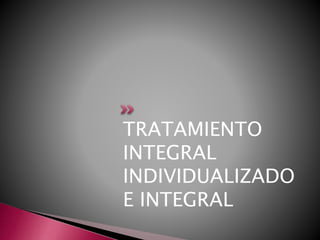 TRATAMIENTO 
INTEGRAL 
INDIVIDUALIZADO 
E INTEGRAL 
 