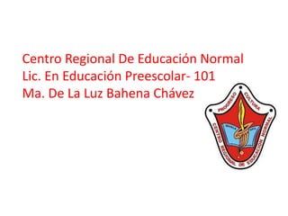 Centro Regional De Educación Normal
Lic. En Educación Preescolar- 101
Ma. De La Luz Bahena Chávez
 