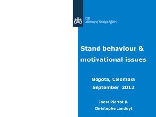 Stand behaviour &
motivational issues


   Bogota, Colombia
   September 2012


      Joost Pierrot &
    Christophe Landuyt
 