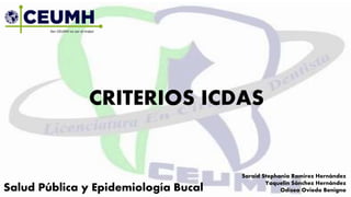 CRITERIOS ICDAS
Salud Pública y Epidemiología Bucal
Saraid Stephania Ramírez Hernández
Yaquelin Sánchez Hernández
Odiseo Oviedo Benigno
 