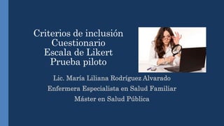 Criterios de inclusión
Cuestionario
Escala de Likert
Prueba piloto
Lic. María Liliana Rodríguez Alvarado
Enfermera Especialista en Salud Familiar
Máster en Salud Pública
 