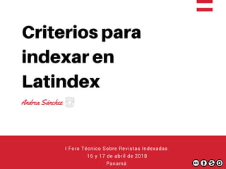 Criterios para
indexar en
Latindex
Andrea Sánchez 
I Foro Técnico Sobre Revistas Indexadas
 16 y 17 de abril de 2018
Panamá
 