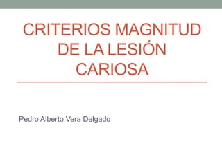 CRITERIOS MAGNITUD
     DE LA LESIÓN
       CARIOSA

Pedro Alberto Vera Delgado
 