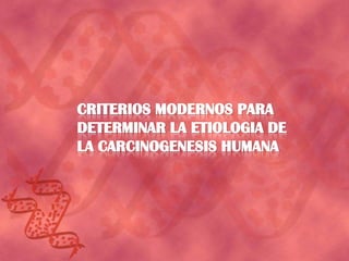 CRITERIOS MODERNOS PARA DETERMINAR LA ETIOLOGIA DE LA CARCINOGENESIS HUMANA 