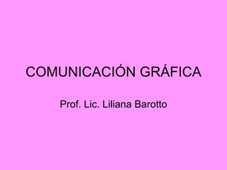 COMUNICACIÓN GRÁFICA

   Prof. Lic. Liliana Barotto
 