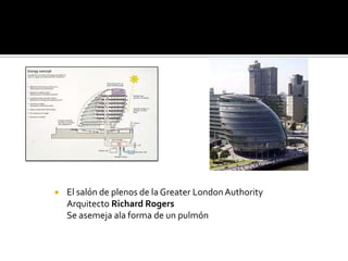    El salón de plenos de la Greater London Authority
    Arquitecto Richard Rogers
    Se asemeja ala forma de un pulmón
 