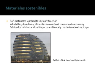    Son materiales y productos de construcción
    saludables, duraderos, eficientes en cuanto al consumo de recursos y
    fabricados minimizando el impacto ambiental y maximizando el reciclaje




                                          Edificio GLA, Londres Reino unido
 
