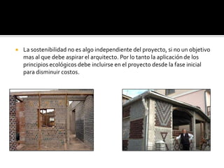    La sostenibilidad no es algo independiente del proyecto, si no un objetivo
    mas al que debe aspirar el arquitecto. Por lo tanto la aplicación de los
    principios ecológicos debe incluirse en el proyecto desde la fase inicial
    para disminuir costos.
 