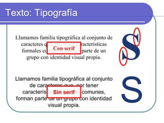 Llamamos familia tipográfica al conjunto de
caracteres que, por tener características
formales comunes, forman parte de un
grupo con identidad visual propia.
Llamamos familia tipográfica al conjunto
de caracteres que, por tener
características formales comunes,
forman parte de un grupo con identidad
visual propia.
Con serif
Sin serif
S
S
Texto: Tipografía
 