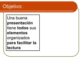 Objetivo:
Una buena
presentación
tiene todos sus
elementos
organizados
para facilitar la
lectura
 