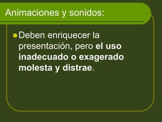 Animaciones y sonidos:
Deben enriquecer la
presentación, pero el uso
inadecuado o exagerado
molesta y distrae.
 