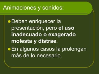 Animaciones y sonidos:
Deben enriquecer la
presentación, pero el uso
inadecuado o exagerado
molesta y distrae.
En algunos casos la prolongan
más de lo necesario.
 