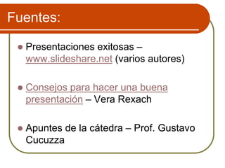 Fuentes:
 Presentaciones exitosas –
www.slideshare.net (varios autores)
 Consejos para hacer una buena
presentación – Vera Rexach
 Apuntes de la cátedra – Prof. Gustavo
Cucuzza
 